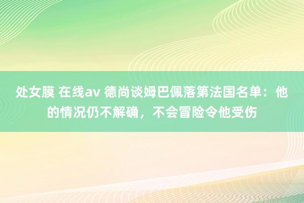 处女膜 在线av 德尚谈姆巴佩落第法国名单：他的情况仍不解确，不会冒险令他受伤