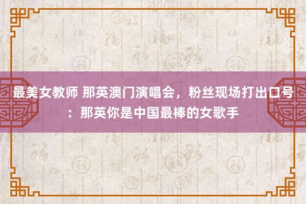 最美女教师 那英澳门演唱会，粉丝现场打出口号：那英你是中国最棒的女歌手