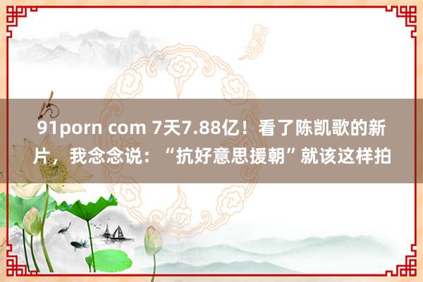 91porn com 7天7.88亿！看了陈凯歌的新片，我念念说：“抗好意思援朝”就该这样拍