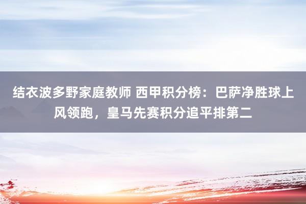 结衣波多野家庭教师 西甲积分榜：巴萨净胜球上风领跑，皇马先赛积分追平排第二