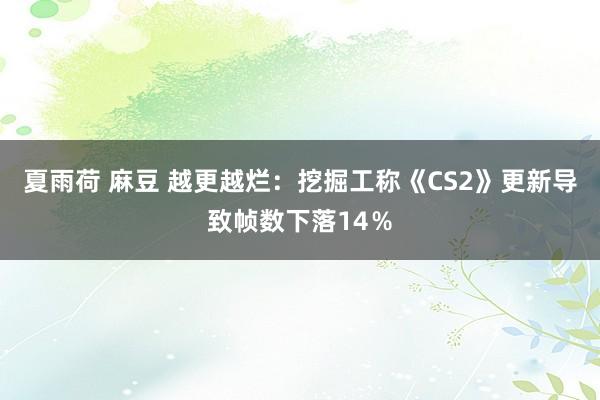 夏雨荷 麻豆 越更越烂：挖掘工称《CS2》更新导致帧数下落14％