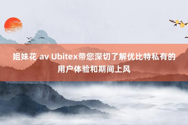 姐妹花 av Ubitex带您深切了解优比特私有的用户体验和期间上风