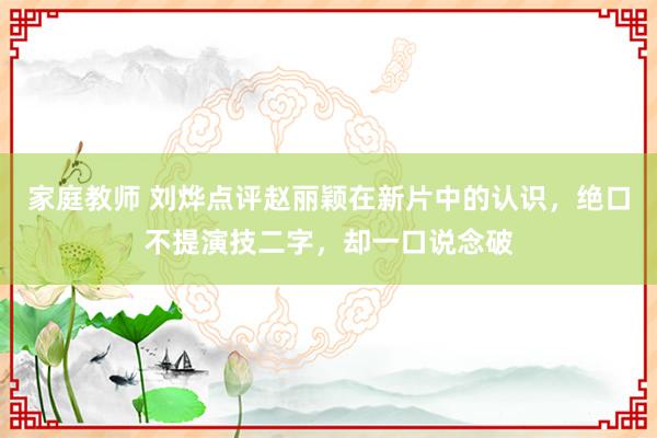 家庭教师 刘烨点评赵丽颖在新片中的认识，绝口不提演技二字，却一口说念破