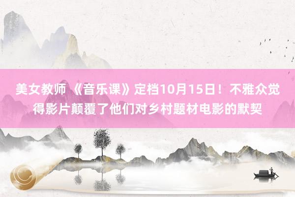 美女教师 《音乐课》定档10月15日！不雅众觉得影片颠覆了他们对乡村题材电影的默契