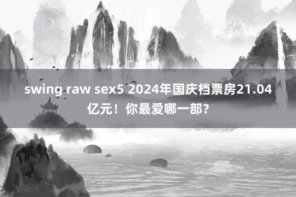 swing raw sex5 2024年国庆档票房21.04亿元！你最爱哪一部？