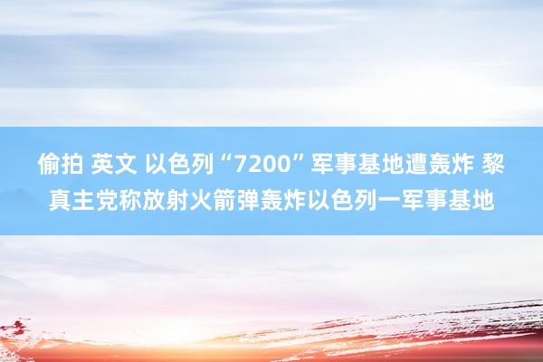 偷拍 英文 以色列“7200”军事基地遭轰炸 黎真主党称放射火箭弹轰炸以色列一军事基地