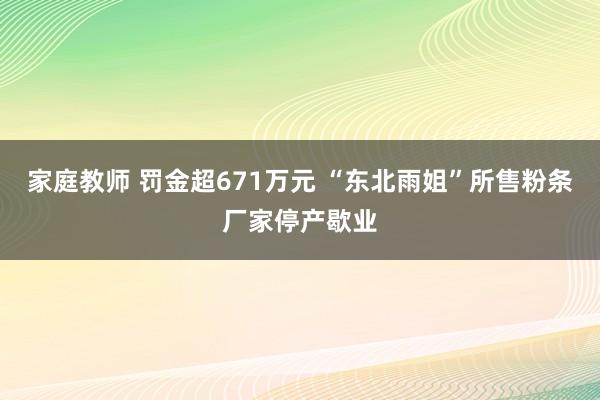 家庭教师 罚金超671万元 “东北雨姐”所售粉条厂家停产歇业