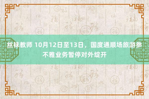 丝袜教师 10月12日至13日，国度通顺场旅游参不雅业务暂停对外绽开