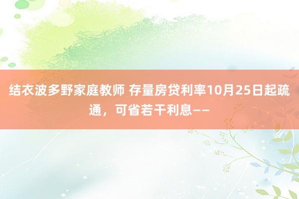 结衣波多野家庭教师 存量房贷利率10月25日起疏通，可省若干利息——