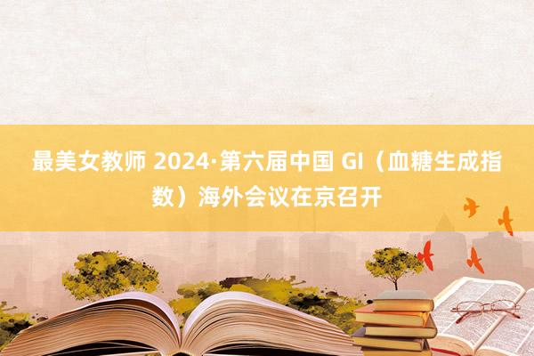 最美女教师 2024·第六届中国 GI（血糖生成指数）海外会议在京召开