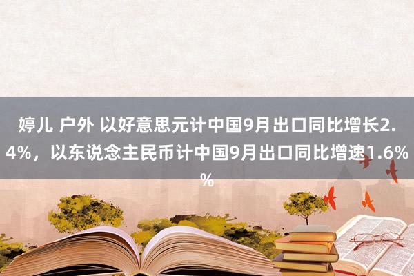 婷儿 户外 以好意思元计中国9月出口同比增长2.4%，以东说念主民币计中国9月出口同比增速1.6%