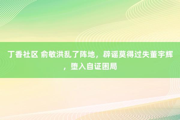 丁香社区 俞敏洪乱了阵地，辟谣莫得过失董宇辉，堕入自证困局