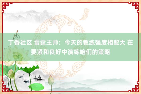 丁香社区 雷霆主帅：今天的教练强度相配大 在要紧和良好中演练咱们的策略