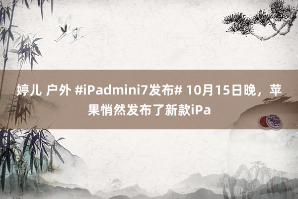 婷儿 户外 #iPadmini7发布# 10月15日晚，苹果悄然发布了新款iPa