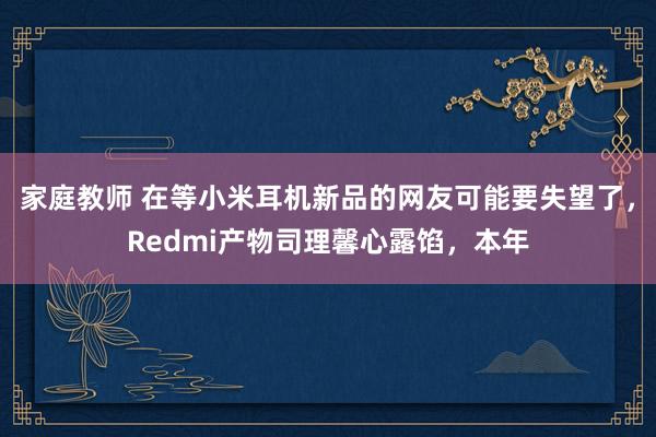 家庭教师 在等小米耳机新品的网友可能要失望了，Redmi产物司理馨心露馅，本年