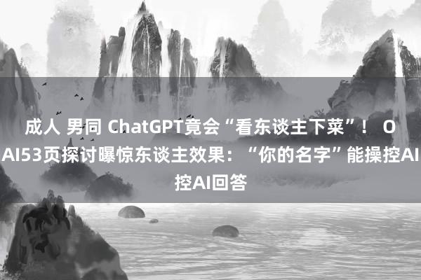 成人 男同 ChatGPT竟会“看东谈主下菜”！ OpenAI53页探讨曝惊东谈主效果：“你的名字”能操控AI回答