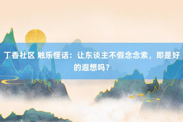 丁香社区 触乐怪话：让东谈主不假念念索，即是好的遐想吗？