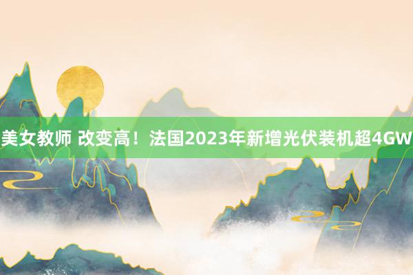 美女教师 改变高！法国2023年新增光伏装机超4GW