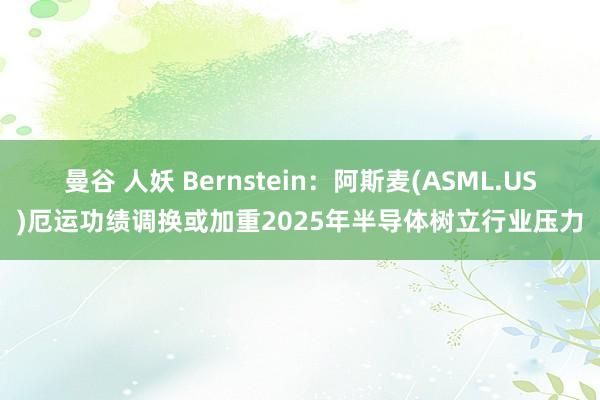 曼谷 人妖 Bernstein：阿斯麦(ASML.US)厄运功绩调换或加重2025年半导体树立行业压力