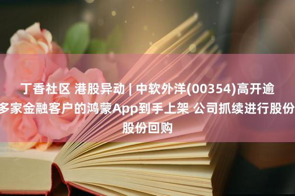 丁香社区 港股异动 | 中软外洋(00354)高开逾4% 多家金融客户的鸿蒙App到手上架 公司抓续进行股份回购