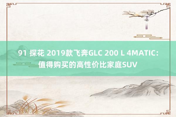 91 探花 2019款飞奔GLC 200 L 4MATIC：值得购买的高性价比家庭SUV