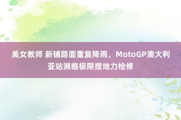 美女教师 新铺路面重复降雨，MotoGP澳大利亚站濒临极限捏地力检修