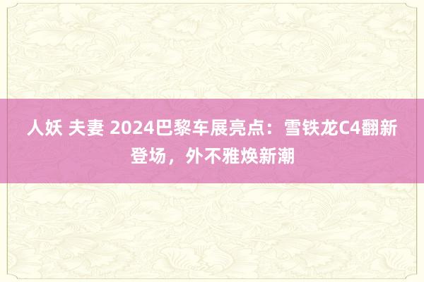 人妖 夫妻 2024巴黎车展亮点：雪铁龙C4翻新登场，外不雅焕新潮