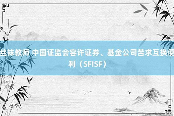 丝袜教师 中国证监会容许证券、基金公司苦求互换便利（SFISF）