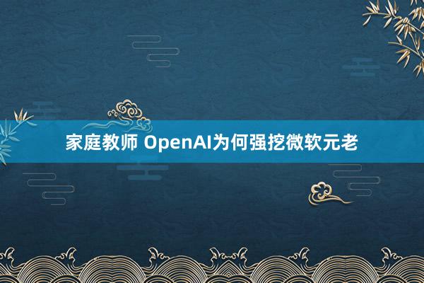 家庭教师 OpenAI为何强挖微软元老