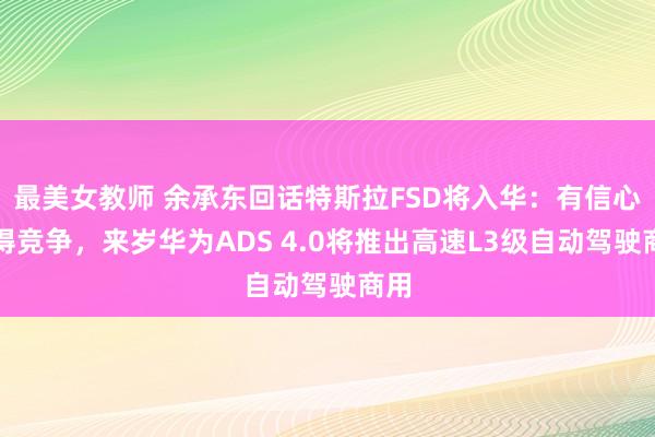 最美女教师 余承东回话特斯拉FSD将入华：有信心赢得竞争，来岁华为ADS 4.0将推出高速L3级自动驾驶商用