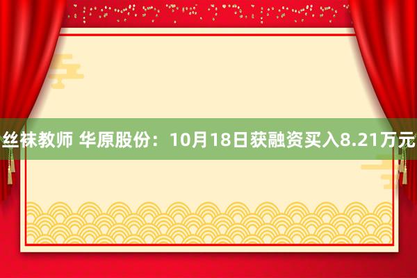 丝袜教师 华原股份：10月18日获融资买入8.21万元