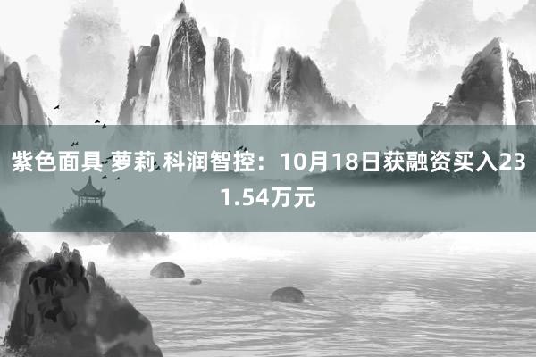 紫色面具 萝莉 科润智控：10月18日获融资买入231.54万元