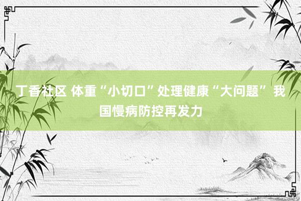 丁香社区 体重“小切口”处理健康“大问题” 我国慢病防控再发力