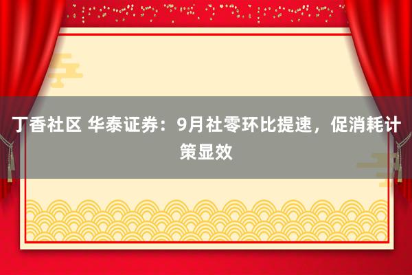 丁香社区 华泰证券：9月社零环比提速，促消耗计策显效