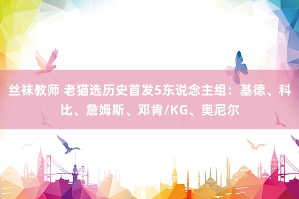 丝袜教师 老猫选历史首发5东说念主组：基德、科比、詹姆斯、邓肯/KG、奥尼尔