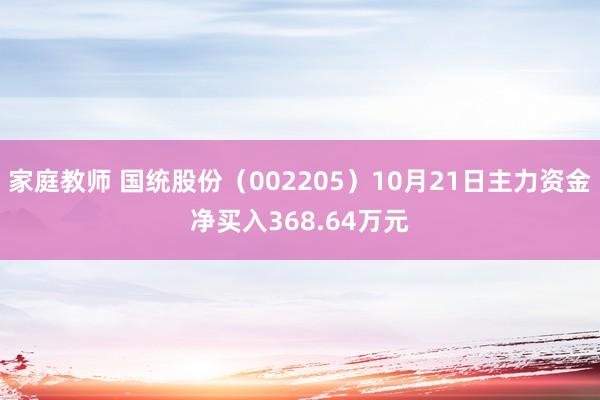 家庭教师 国统股份（002205）10月21日主力资金净买入368.64万元