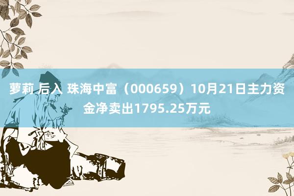 萝莉 后入 珠海中富（000659）10月21日主力资金净卖出1795.25万元