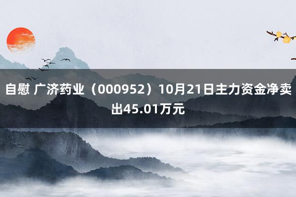 自慰 广济药业（000952）10月21日主力资金净卖出45.01万元