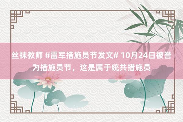 丝袜教师 #雷军措施员节发文# 10月24日被誉为措施员节，这是属于统共措施员