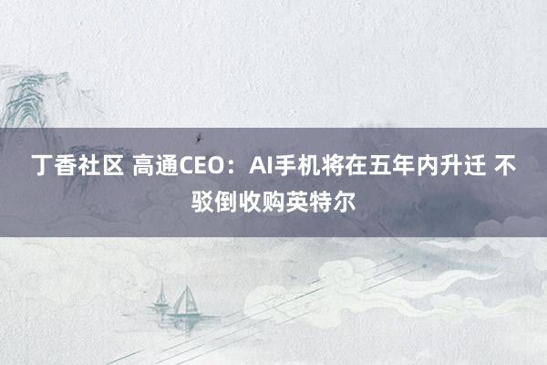 丁香社区 高通CEO：AI手机将在五年内升迁 不驳倒收购英特尔