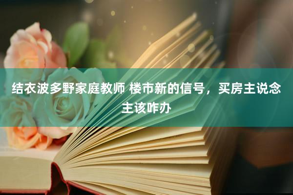 结衣波多野家庭教师 楼市新的信号，买房主说念主该咋办