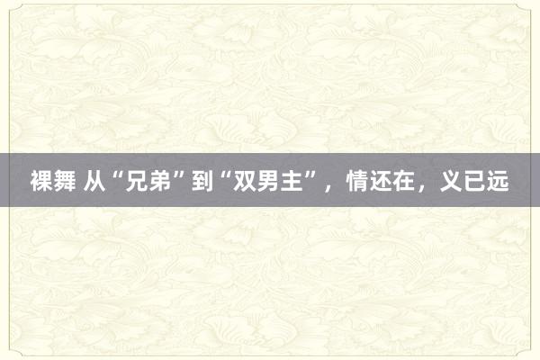 裸舞 从“兄弟”到“双男主”，情还在，义已远