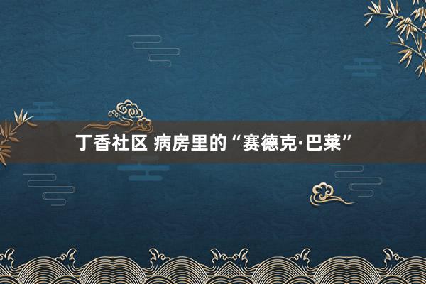 丁香社区 病房里的“赛德克·巴莱”