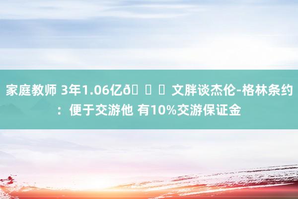 家庭教师 3年1.06亿👀文胖谈杰伦-格林条约：便于交游他 有10%交游保证金