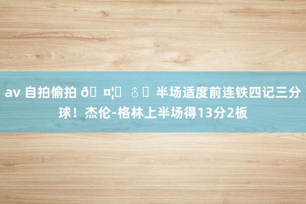 av 自拍偷拍 🤦‍♂️半场适度前连铁四记三分球！杰伦-格林上半场得13分2板