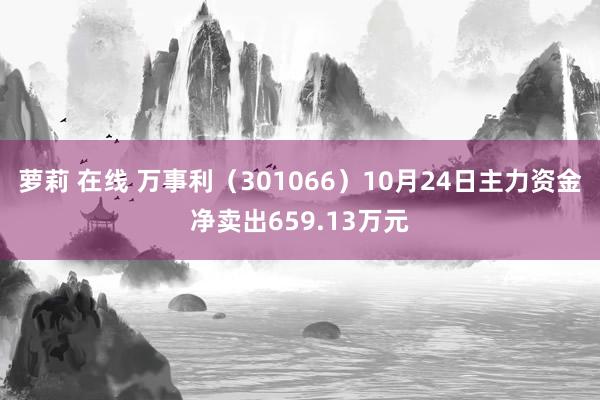 萝莉 在线 万事利（301066）10月24日主力资金净卖出659.13万元