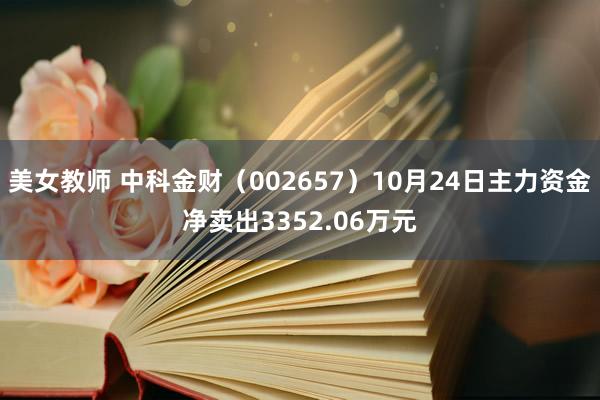 美女教师 中科金财（002657）10月24日主力资金净卖出3352.06万元