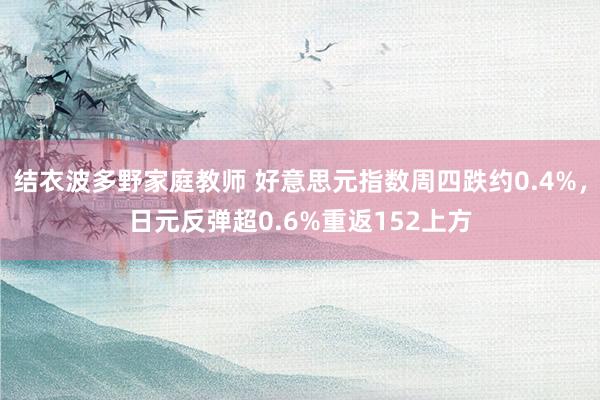 结衣波多野家庭教师 好意思元指数周四跌约0.4%，日元反弹超0.6%重返152上方