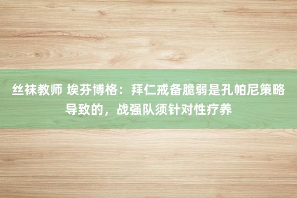 丝袜教师 埃芬博格：拜仁戒备脆弱是孔帕尼策略导致的，战强队须针对性疗养