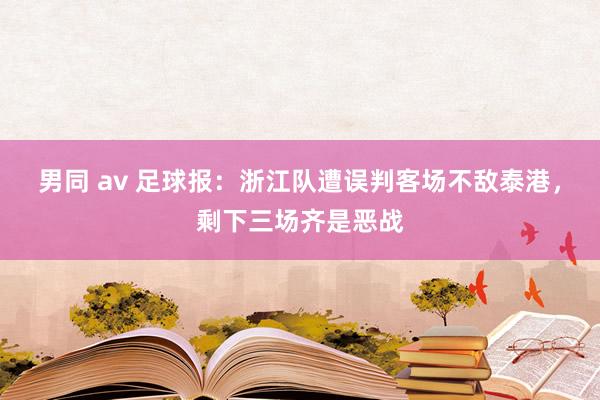 男同 av 足球报：浙江队遭误判客场不敌泰港，剩下三场齐是恶战